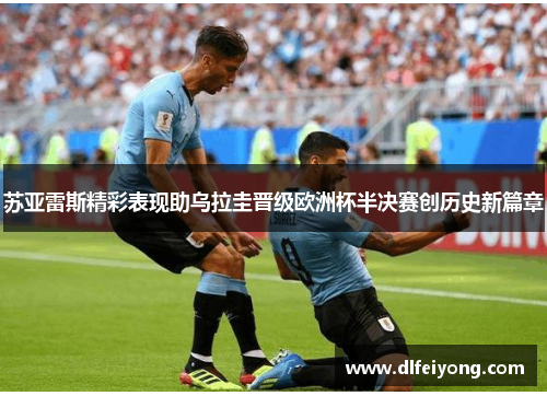 苏亚雷斯精彩表现助乌拉圭晋级欧洲杯半决赛创历史新篇章