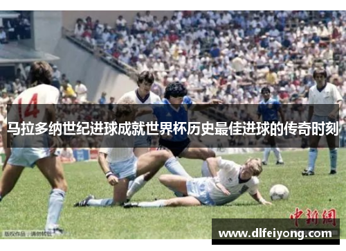 马拉多纳世纪进球成就世界杯历史最佳进球的传奇时刻