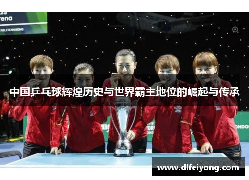 中国乒乓球辉煌历史与世界霸主地位的崛起与传承