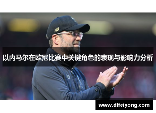 以内马尔在欧冠比赛中关键角色的表现与影响力分析