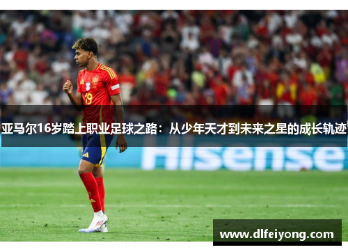 亚马尔16岁踏上职业足球之路：从少年天才到未来之星的成长轨迹