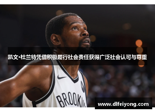 凯文·杜兰特凭借积极履行社会责任获得广泛社会认可与尊重