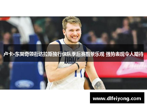 卢卡·东契奇领衔达拉斯独行侠队季后赛前景乐观 强势表现令人期待