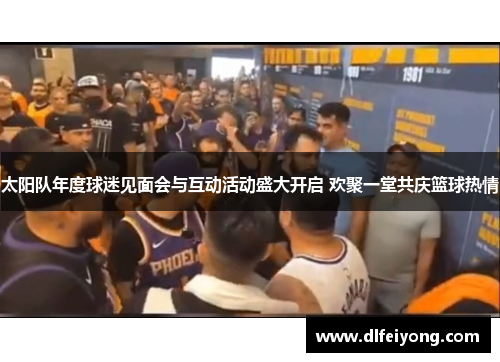 太阳队年度球迷见面会与互动活动盛大开启 欢聚一堂共庆篮球热情