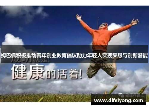 姆巴佩积极推动青年创业教育倡议助力年轻人实现梦想与创新潜能