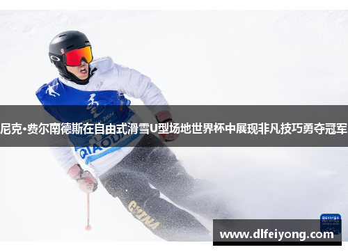 尼克·费尔南德斯在自由式滑雪U型场地世界杯中展现非凡技巧勇夺冠军