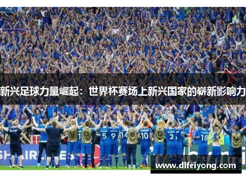 新兴足球力量崛起：世界杯赛场上新兴国家的崭新影响力