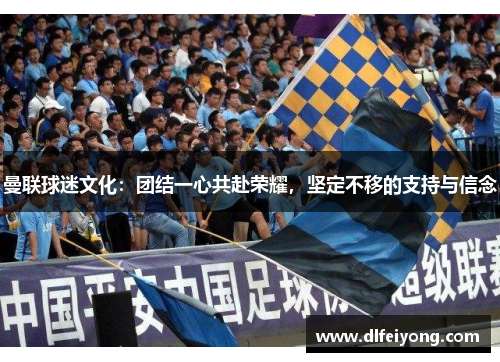曼联球迷文化：团结一心共赴荣耀，坚定不移的支持与信念
