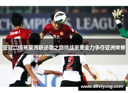 亚冠二级赛蒙通联逆袭之路挑战重重全力争夺亚洲荣誉