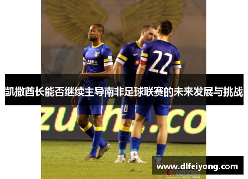 凯撒酋长能否继续主导南非足球联赛的未来发展与挑战
