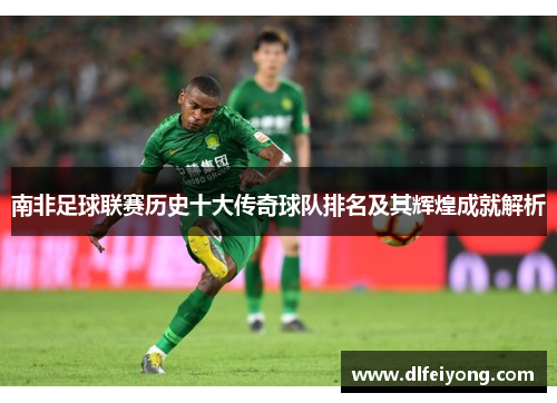 南非足球联赛历史十大传奇球队排名及其辉煌成就解析