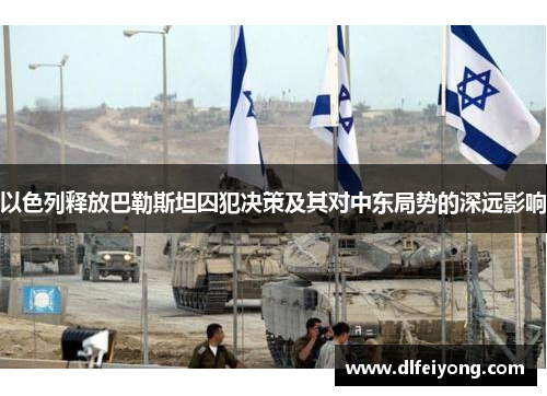 以色列释放巴勒斯坦囚犯决策及其对中东局势的深远影响