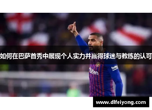 如何在巴萨首秀中展现个人实力并赢得球迷与教练的认可