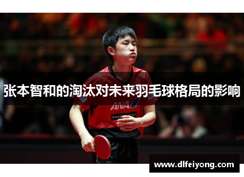 张本智和的淘汰对未来羽毛球格局的影响