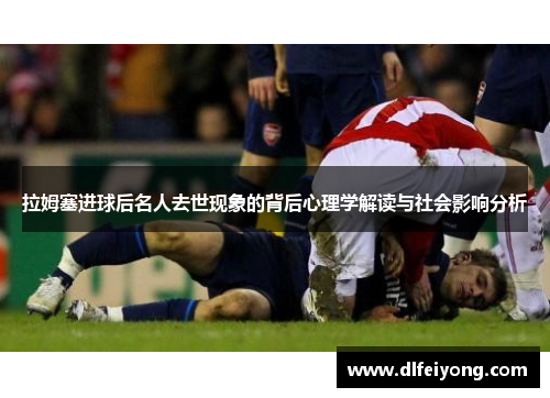 拉姆塞进球后名人去世现象的背后心理学解读与社会影响分析