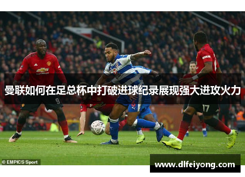 曼联如何在足总杯中打破进球纪录展现强大进攻火力