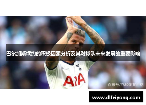 巴尔加斯续约的积极因素分析及其对球队未来发展的重要影响