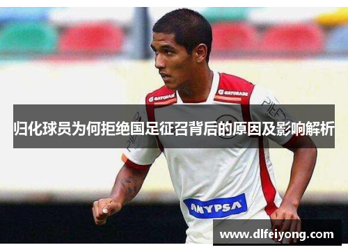 归化球员为何拒绝国足征召背后的原因及影响解析