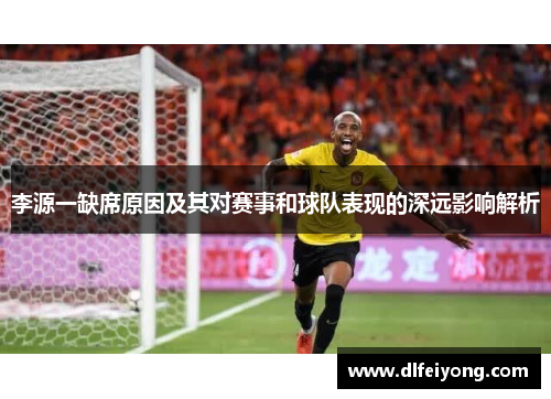 李源一缺席原因及其对赛事和球队表现的深远影响解析