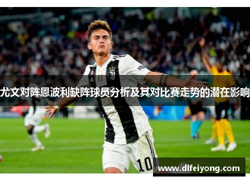 尤文对阵恩波利缺阵球员分析及其对比赛走势的潜在影响