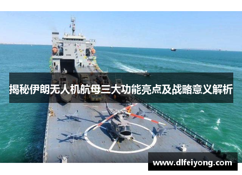 揭秘伊朗无人机航母三大功能亮点及战略意义解析