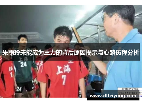 朱雨玲未能成为主力的背后原因揭示与心路历程分析
