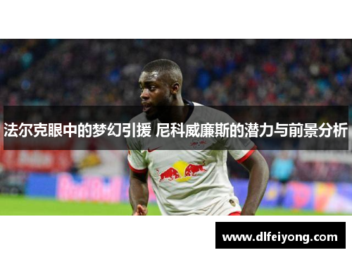 法尔克眼中的梦幻引援 尼科威廉斯的潜力与前景分析