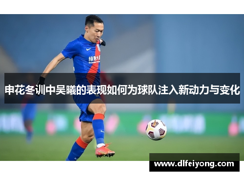 申花冬训中吴曦的表现如何为球队注入新动力与变化