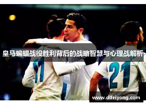 皇马蝙蝠战役胜利背后的战略智慧与心理战解析