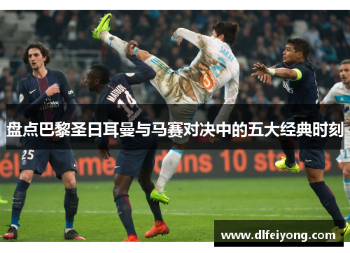 盘点巴黎圣日耳曼与马赛对决中的五大经典时刻