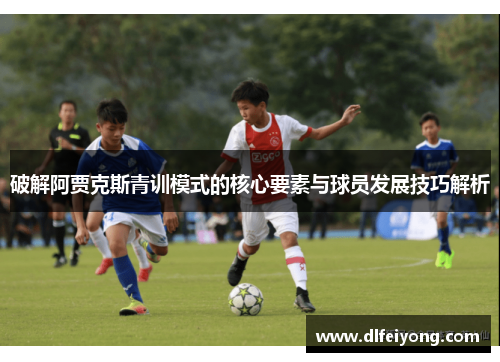 破解阿贾克斯青训模式的核心要素与球员发展技巧解析