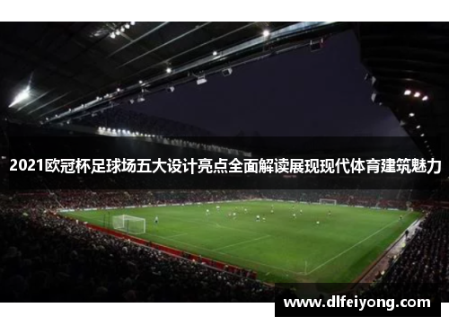2021欧冠杯足球场五大设计亮点全面解读展现现代体育建筑魅力