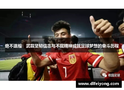 绝不退缩：武磊坚韧信念与不屈精神成就足球梦想的奋斗历程