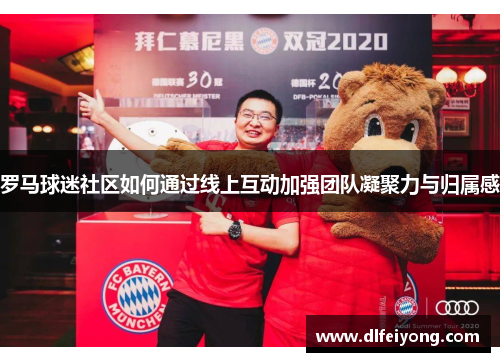罗马球迷社区如何通过线上互动加强团队凝聚力与归属感