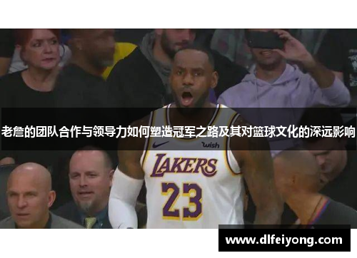 老詹的团队合作与领导力如何塑造冠军之路及其对篮球文化的深远影响
