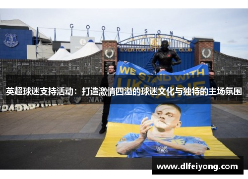 英超球迷支持活动：打造激情四溢的球迷文化与独特的主场氛围