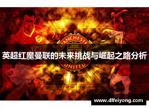 英超红魔曼联的未来挑战与崛起之路分析