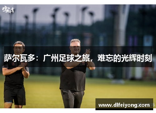 萨尔瓦多：广州足球之旅，难忘的光辉时刻