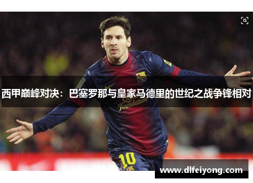 西甲巅峰对决：巴塞罗那与皇家马德里的世纪之战争锋相对