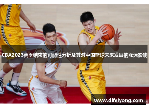 CBA2023赛季结束的可能性分析及其对中国篮球未来发展的深远影响