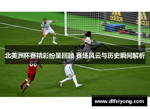 北美洲杯赛精彩纷呈回顾 赛场风云与历史瞬间解析