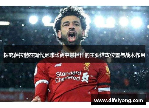 探究萨拉赫在现代足球比赛中常担任的主要进攻位置与战术作用