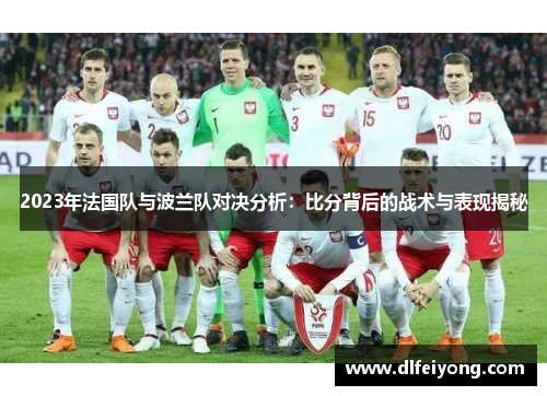 2023年法国队与波兰队对决分析:比分背后的战术与表现揭秘 2023年法国队与波兰队对决分析:比分背后的战术与表现揭秘