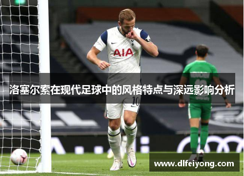 洛塞尔索在现代足球中的风格特点与深远影响分析 洛塞尔索在现代足球中的风格特点与深远影响分析