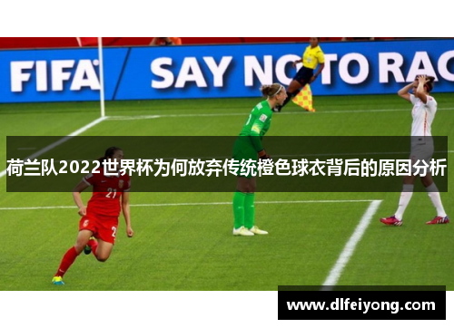 荷兰队2022世界杯为何放弃传统橙色球衣背后的原因分析 荷兰队2022世界杯为何放弃传统橙色球衣背后的原因分析