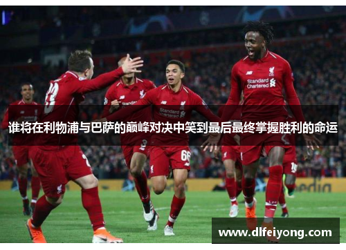 谁将在利物浦与巴萨的巅峰对决中笑到最后最终掌握胜利的命运