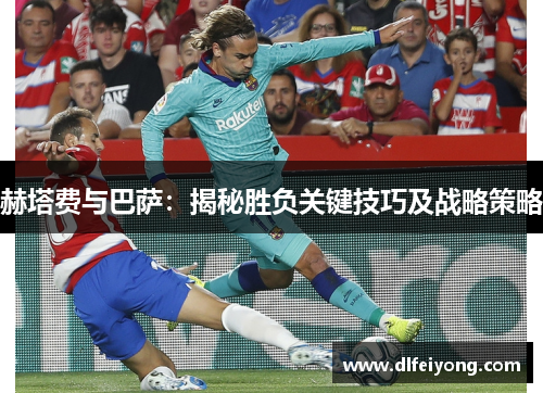 赫塔费与巴萨:揭秘胜负关键技巧及战略策略 赫塔费与巴萨:揭秘胜负关键技巧及战略策略