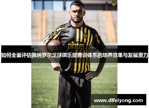 如何全面评估佩纳罗尔足球俱乐部青训体系的培养效果与发展潜力